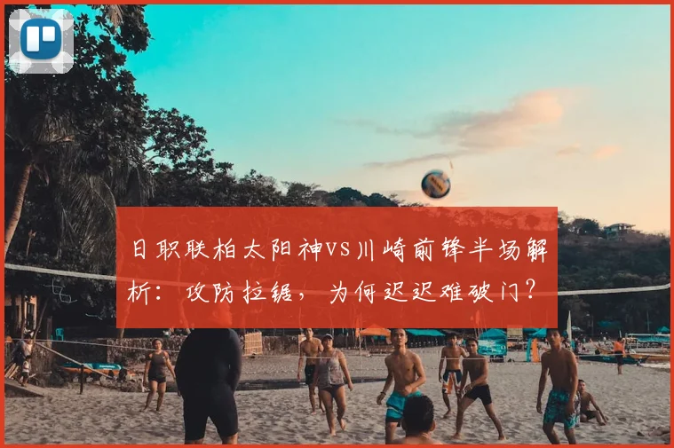 日职联柏太阳神vs川崎前锋半场解析:攻防拉锯,为何迟迟难破门?