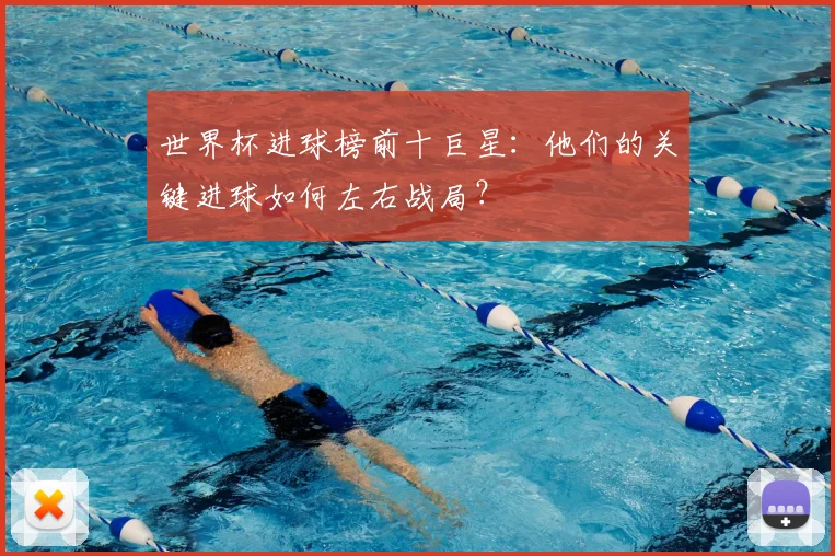 世界杯进球榜前十巨星:他们的关键进球如何左右战局?