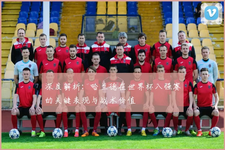 深度解析：哈兰德在世界杯八强赛的关键表现与战术价值