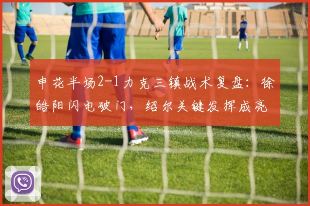 申花半场2-1力克三镇战术复盘:徐皓阳闪电破门,绍尔关键发挥成亮点