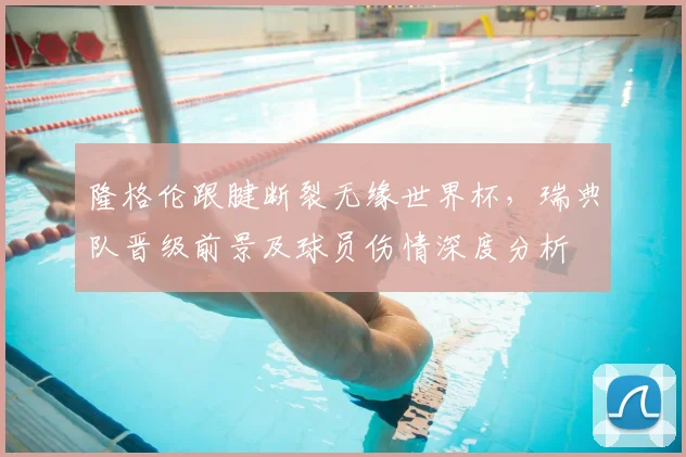 隆格伦跟腱断裂无缘世界杯，瑞典队晋级前景及球员伤情深度分析