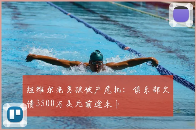 纽维尔老男孩破产危机：俱乐部欠债3500万美元前途未卜
