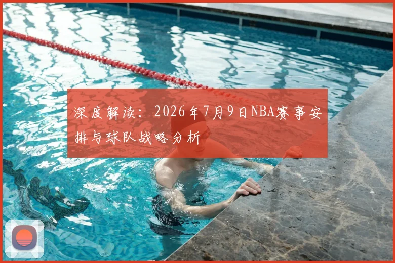 深度解读：2026年7月9日NBA赛事安排与球队战略分析