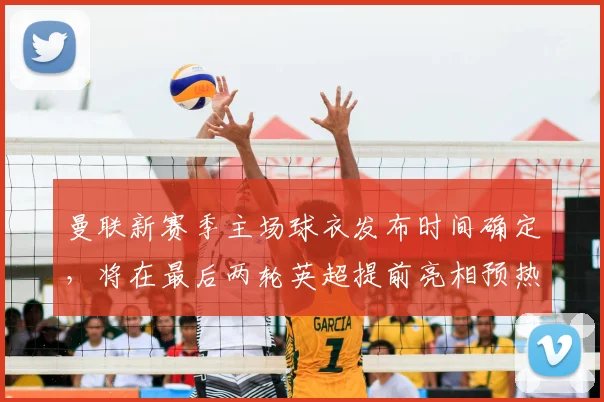 曼联新赛季主场球衣发布时间确定，将在最后两轮英超提前亮相预热