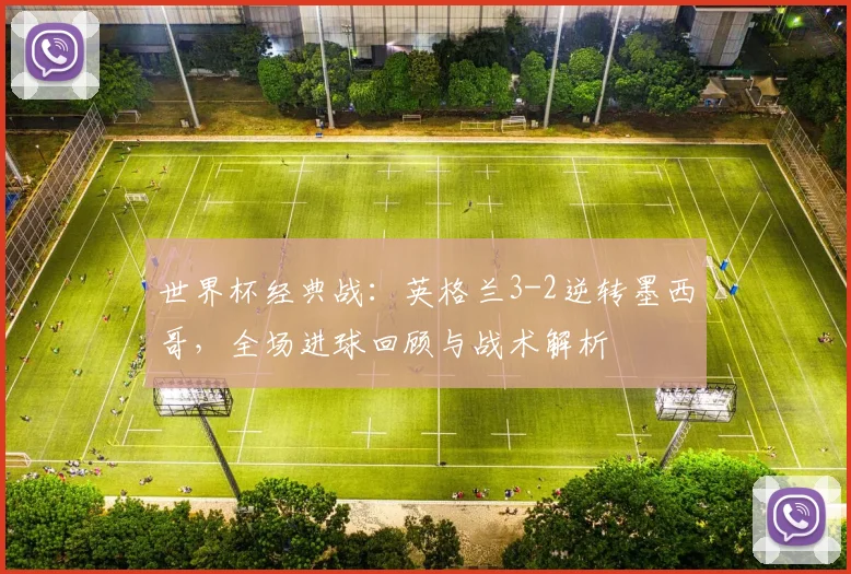 世界杯经典战:英格兰3-2逆转墨西哥,全场进球回顾与战术解析