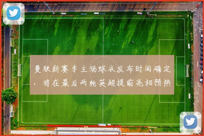 曼联新赛季主场球衣发布时间确定,将在最后两轮英超提前亮相预热